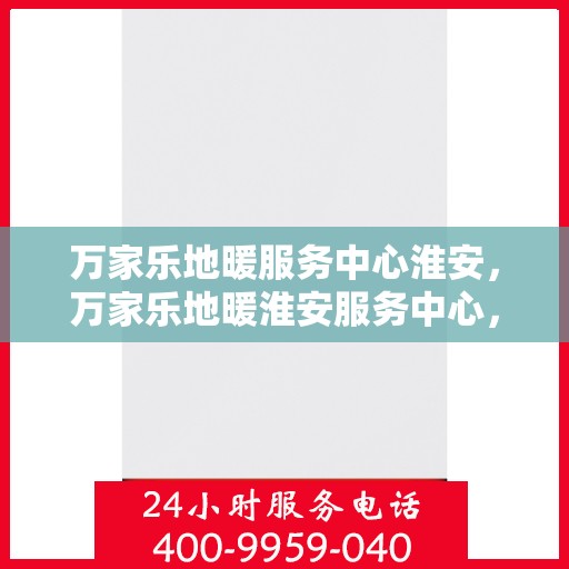 万家乐地暖服务中心淮安，万家乐地暖淮安服务中心，专业品质，温暖您的生活