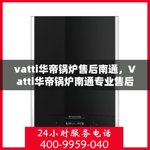 vatti华帝锅炉售后南通，Vatti华帝锅炉南通专业售后服务，全面解析，让您无忧！