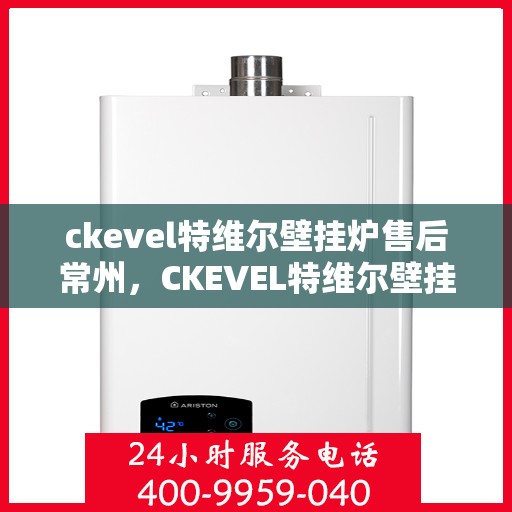 ckevel特维尔壁挂炉售后常州，CKEVEL特维尔壁挂炉常州售后服务中心，专业维修与保养服务