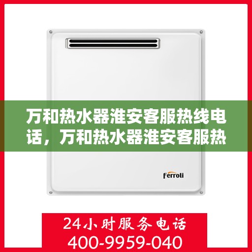 万和热水器淮安客服热线电话，万和热水器淮安客服热线详解，一站式服务，温暖您的生活