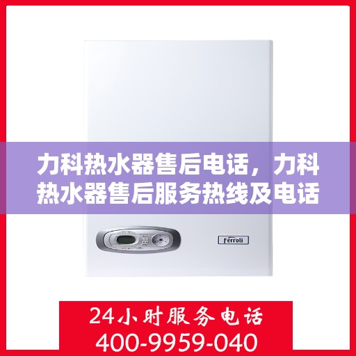 力科热水器售后电话，力科热水器售后服务热线及电话全攻略