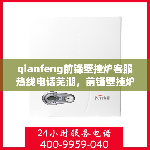 qianfeng前锋壁挂炉客服热线电话芜湖，前锋壁挂炉芜湖客服热线电话及售后支持全解析