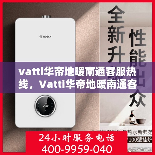 vatti华帝地暖南通客服热线，Vatti华帝地暖南通客服热线，专业解答，温暖您的生活
