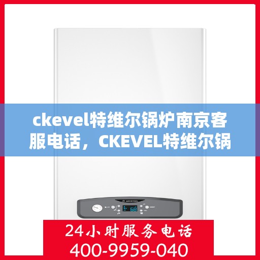 ckevel特维尔锅炉南京客服电话，CKEVEL特维尔锅炉南京客服热线——专业解答与贴心服务