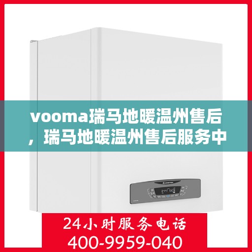 vooma瑞马地暖温州售后，瑞马地暖温州售后服务中心，专业解决您的地暖问题
