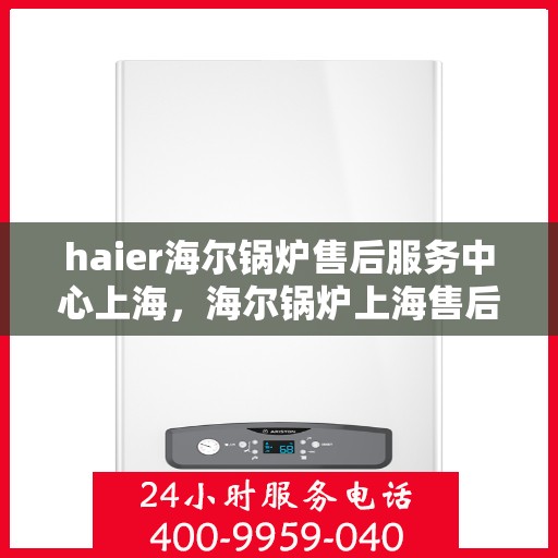 haier海尔锅炉售后服务中心上海，海尔锅炉上海售后服务中心，专业维修与优质服务