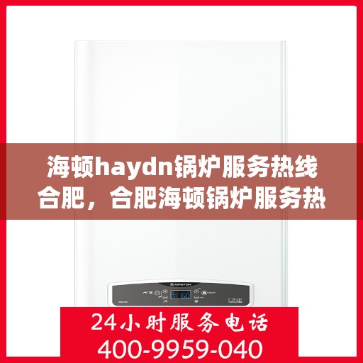 海顿haydn锅炉服务热线合肥，合肥海顿锅炉服务热线，专业维修与技术支持团队为您解答疑问