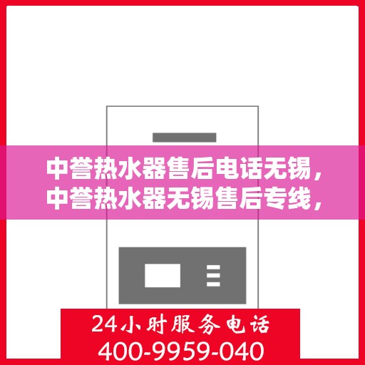 中誉热水器售后电话无锡，中誉热水器无锡售后专线，专业维修与服务团队