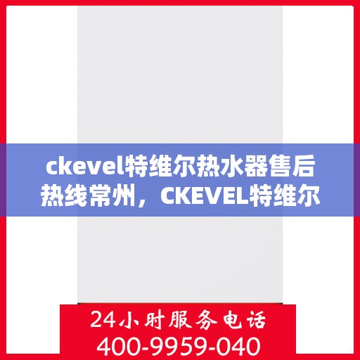 ckevel特维尔热水器售后热线常州，CKEVEL特维尔热水器常州售后热线及服务一览