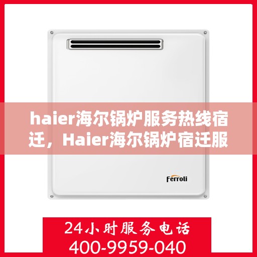 haier海尔锅炉服务热线宿迁，Haier海尔锅炉宿迁服务热线全面解析，专业维修保障您的温暖生活