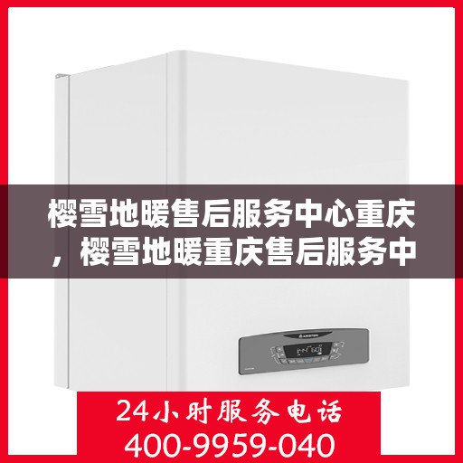 樱雪地暖售后服务中心重庆，樱雪地暖重庆售后服务中心，专业服务，温暖您的生活