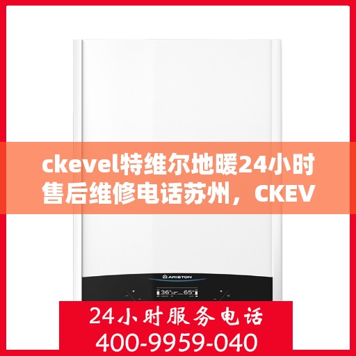 ckevel特维尔地暖24小时售后维修电话苏州，CKEVEL特维尔地暖苏州专业售后维修服务电话，全天候技术支持保障