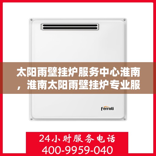 太阳雨壁挂炉服务中心淮南，淮南太阳雨壁挂炉专业服务中心