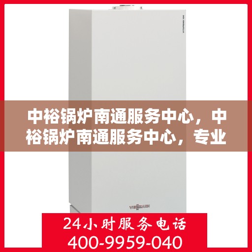 中裕锅炉南通服务中心，中裕锅炉南通服务中心，专业维修与优质服务并行