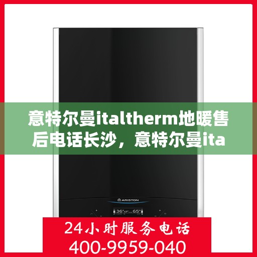 意特尔曼italtherm地暖售后电话长沙，意特尔曼italtherm地暖长沙售后专线，专业维修、安装与咨询一站式服务