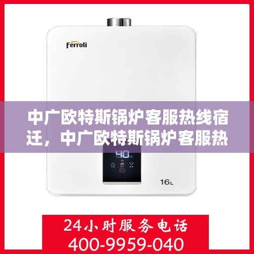 中广欧特斯锅炉客服热线宿迁，中广欧特斯锅炉客服热线在宿迁，专业解答，贴心服务