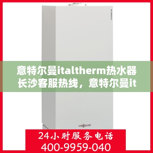意特尔曼italtherm热水器长沙客服热线，意特尔曼italtherm热水器长沙客服热线，专业团队为您提供贴心服务！