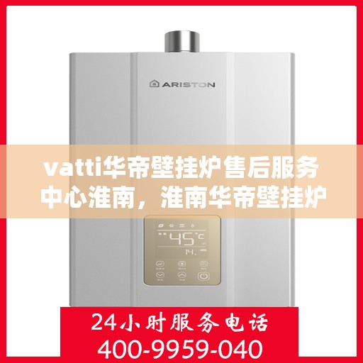 vatti华帝壁挂炉售后服务中心淮南，淮南华帝壁挂炉售后服务中心，专业维修与贴心服务
