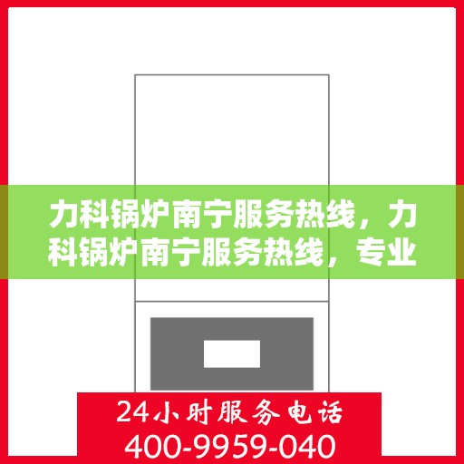 力科锅炉南宁服务热线，力科锅炉南宁服务热线，专业维修与保养，一站式解决方案