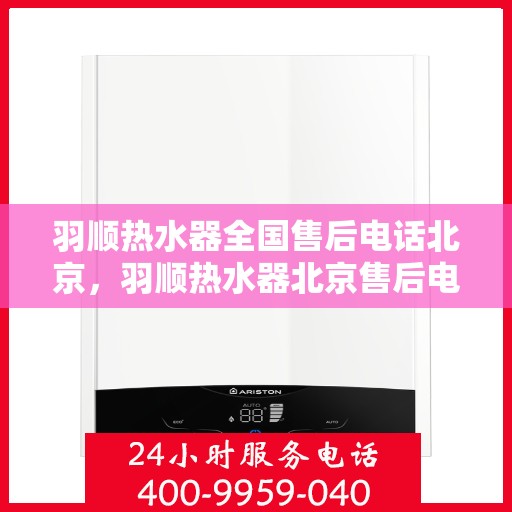 羽顺热水器全国售后电话北京，羽顺热水器北京售后电话及全国售后服务体系解析