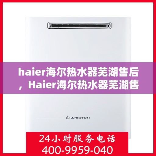 haier海尔热水器芜湖售后，Haier海尔热水器芜湖售后服务详解