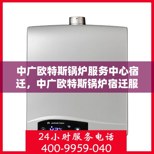 中广欧特斯锅炉服务中心宿迁，中广欧特斯锅炉宿迁服务中心，专业维修与优质服务并行