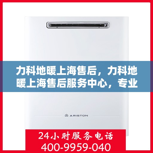力科地暖上海售后，力科地暖上海售后服务中心，专业、高效的售后服务体验