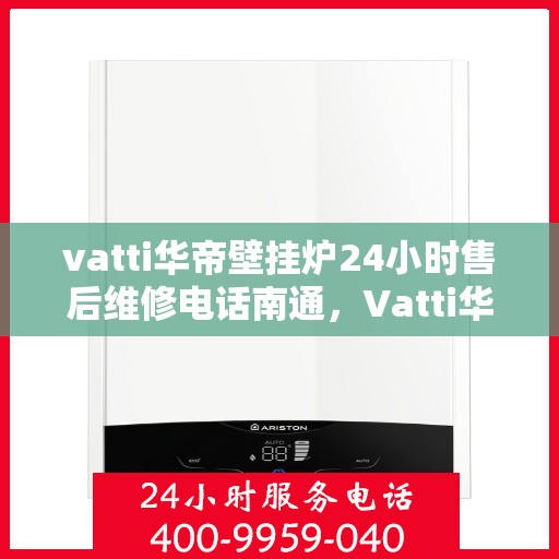 vatti华帝壁挂炉24小时售后维修电话南通，Vatti华帝壁挂炉南通售后维修热线全天候服务，专业解决故障24小时电话公布