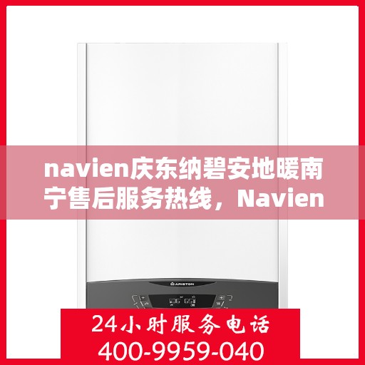 navien庆东纳碧安地暖南宁售后服务热线，Navien庆东纳碧安地暖南宁售后服务热线详解
