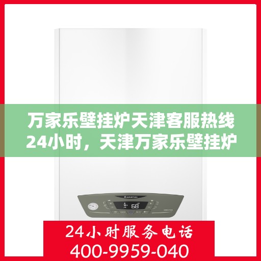 万家乐壁挂炉天津客服热线24小时，天津万家乐壁挂炉全天候客服热线，专业解答与售后无忧