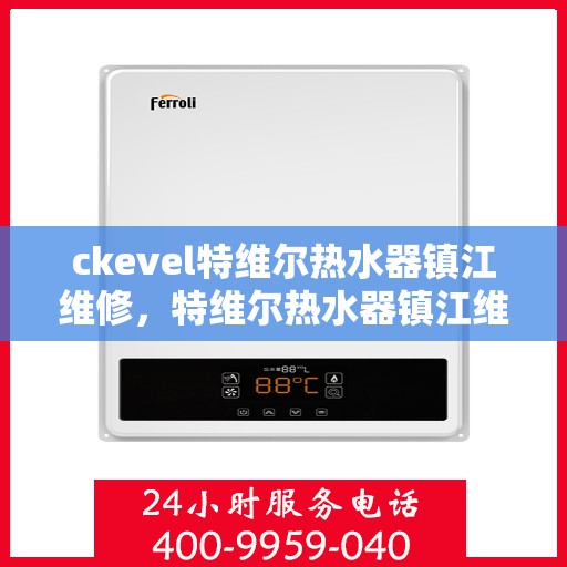 ckevel特维尔热水器镇江维修，特维尔热水器镇江维修中心专业服务解析
