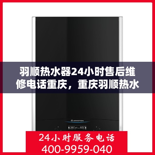 羽顺热水器24小时售后维修电话重庆，重庆羽顺热水器全天候售后维修服务热线