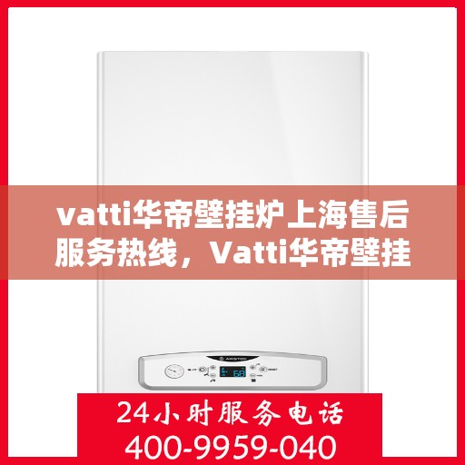 vatti华帝壁挂炉上海售后服务热线，Vatti华帝壁挂炉上海售后热线，专业服务，温暖您的生活