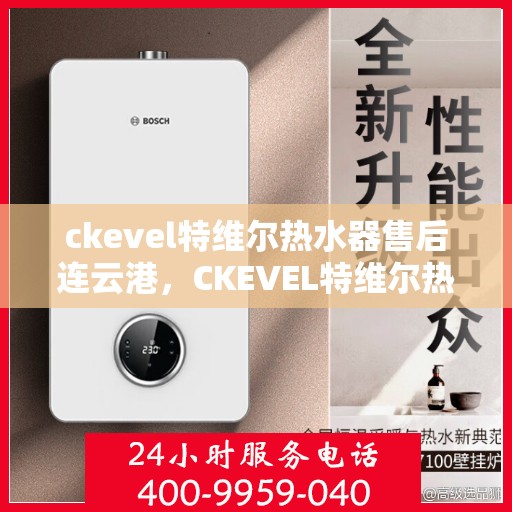 ckevel特维尔热水器售后连云港，CKEVEL特维尔热水器连云港售后服务中心专业服务解析