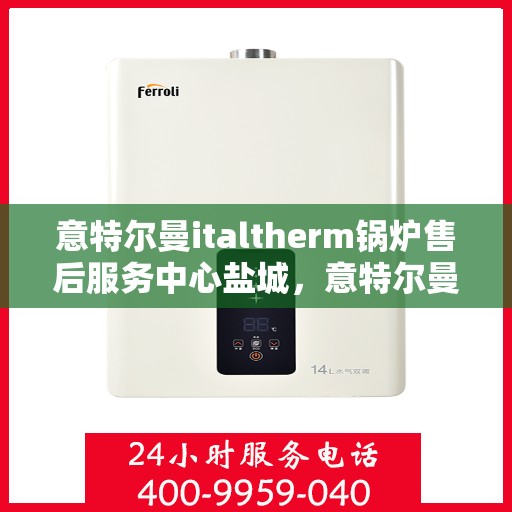 意特尔曼italtherm锅炉售后服务中心盐城，意特尔曼italtherm锅炉盐城售后服务中心，专业维修与贴心服务