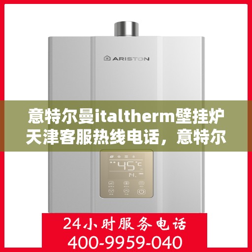 意特尔曼italtherm壁挂炉天津客服热线电话，意特尔曼italtherm壁挂炉天津客服热线详解，专业支持与贴心服务