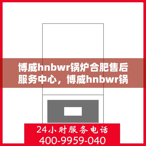 博威hnbwr锅炉合肥售后服务中心，博威hnbwr锅炉合肥售后服务中心，专业维修与贴心服务