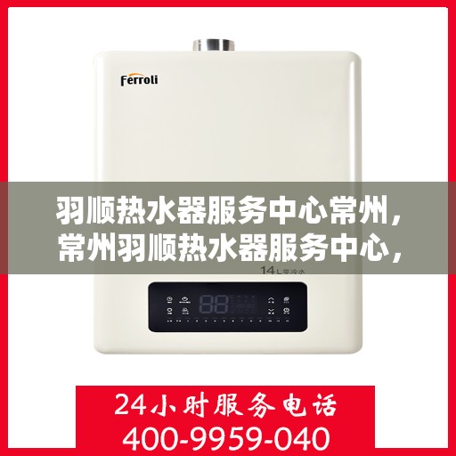 羽顺热水器服务中心常州，常州羽顺热水器服务中心，专业维修与保养一站式解决