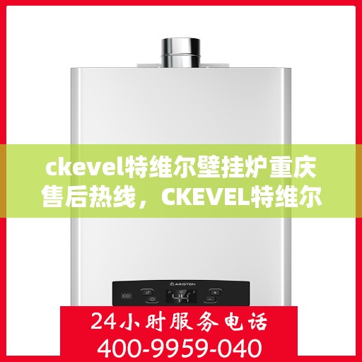 ckevel特维尔壁挂炉重庆售后热线，CKEVEL特维尔壁挂炉重庆售后服务热线全解析