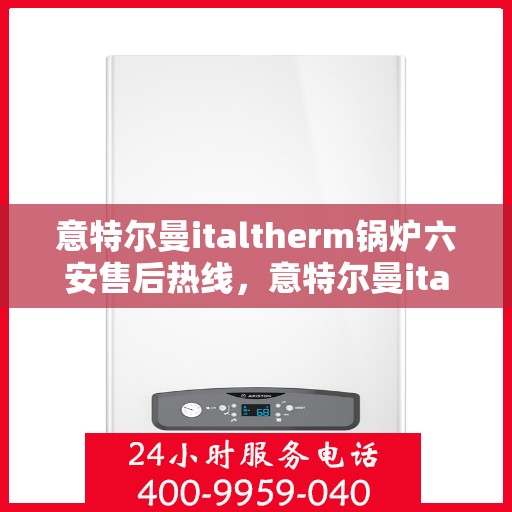 意特尔曼italtherm锅炉六安售后热线，意特尔曼italtherm锅炉六安专业售后热线及维修服务指南