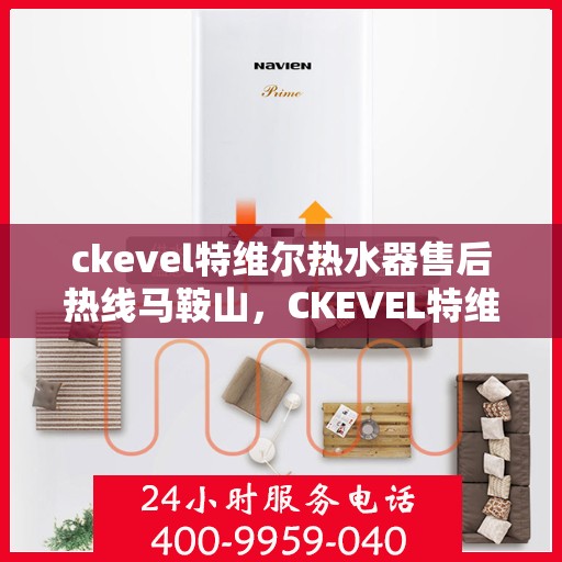 ckevel特维尔热水器售后热线马鞍山，CKEVEL特维尔热水器马鞍山售后热线及服务一览