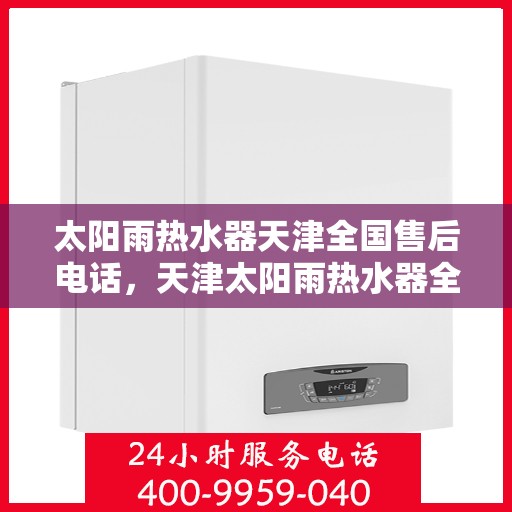 太阳雨热水器天津全国售后电话，天津太阳雨热水器全国售后电话及服务一览