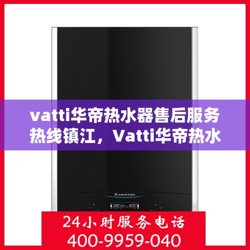 vatti华帝热水器售后服务热线镇江，Vatti华帝热水器镇江售后服务热线，专业解决您的热水难题