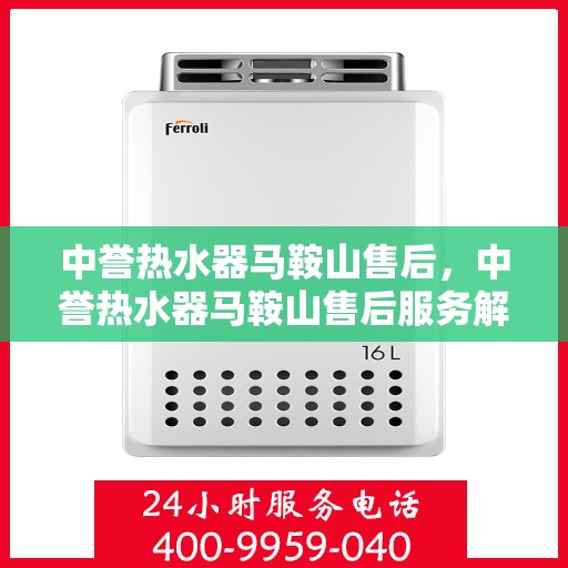 中誉热水器马鞍山售后，中誉热水器马鞍山售后服务解析