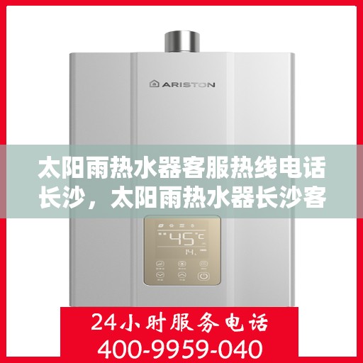 太阳雨热水器客服热线电话长沙，太阳雨热水器长沙客服热线电话及维修服务全指南