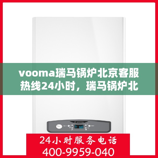 vooma瑞马锅炉北京客服热线24小时，瑞马锅炉北京客服热线全天候服务，温暖您的生活