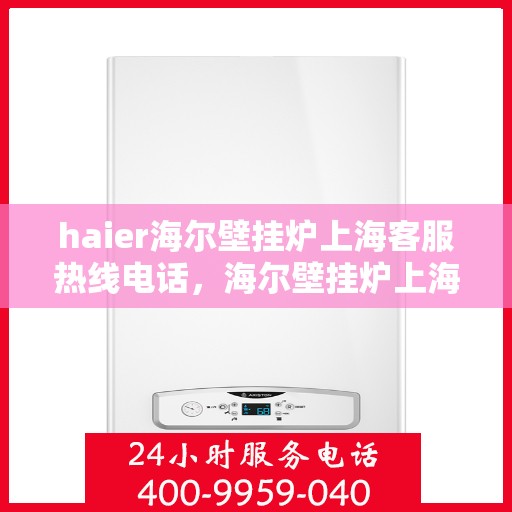 haier海尔壁挂炉上海客服热线电话，海尔壁挂炉上海客服热线电话及售后维修服务指南