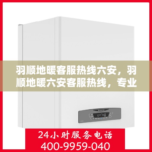 羽顺地暖客服热线六安，羽顺地暖六安客服热线，专业解答，温暖您的生活