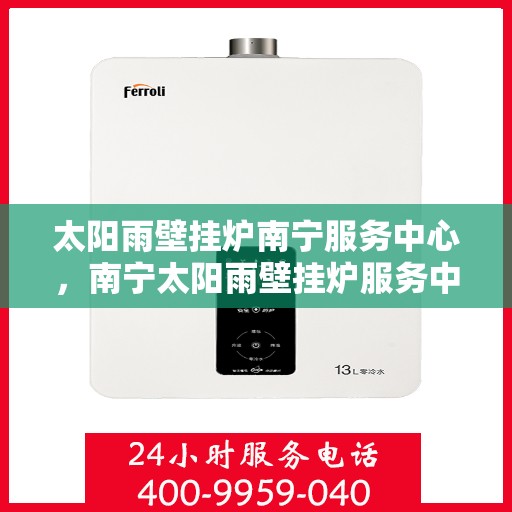 太阳雨壁挂炉南宁服务中心，南宁太阳雨壁挂炉服务中心，专业维修，温暖您的家