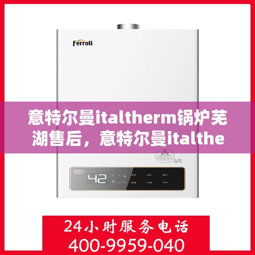 意特尔曼italtherm锅炉芜湖售后，意特尔曼italtherm锅炉芜湖售后服务解析